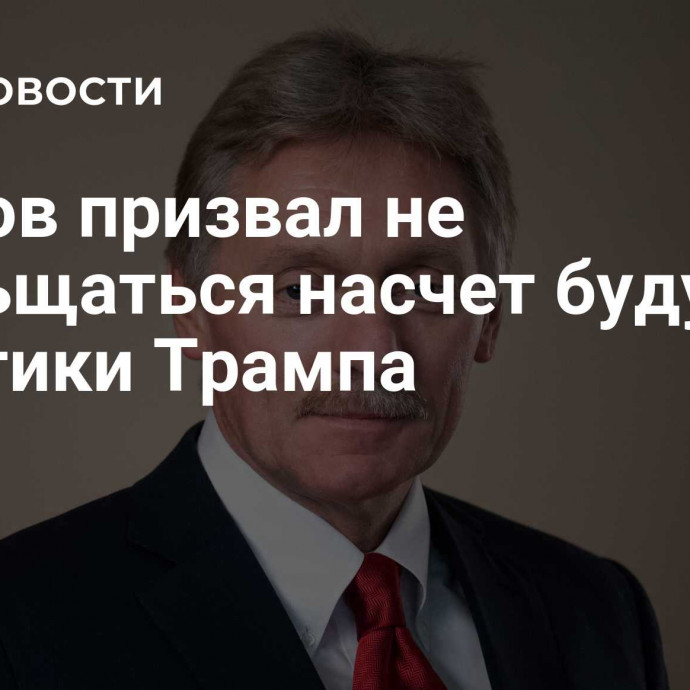 Песков призвал не обольщаться насчет будущей политики Трампа