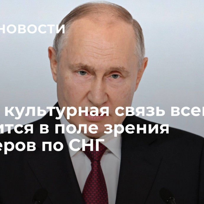 Путин: культурная связь всегда находится в поле зрения партнеров по СНГ