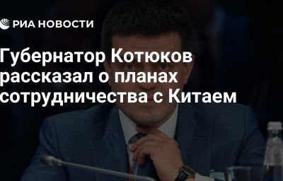 Губернатор Котюков рассказал о планах сотрудничества с Китаем