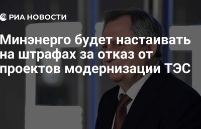 Минэнерго будет настаивать на штрафах за отказ от проектов модернизации ТЭС