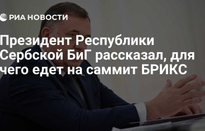 Президент Республики Сербской БиГ рассказал, для чего едет на саммит БРИКС