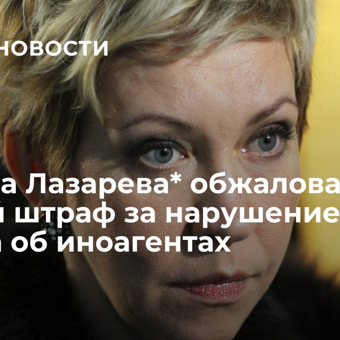 Татьяна Лазарева* обжаловала второй штраф за нарушение закона об иноагентах