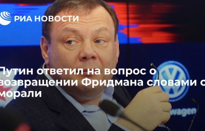 Путин ответил на вопрос о возвращении Фридмана словами о морали