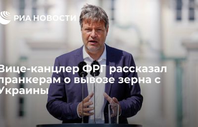 Вице-канцлер ФРГ рассказал пранкерам о вывозе зерна с Украины