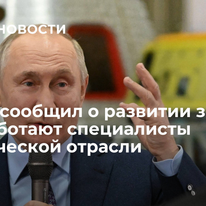 Путин сообщил о развитии зон, где работают специалисты космической отрасли