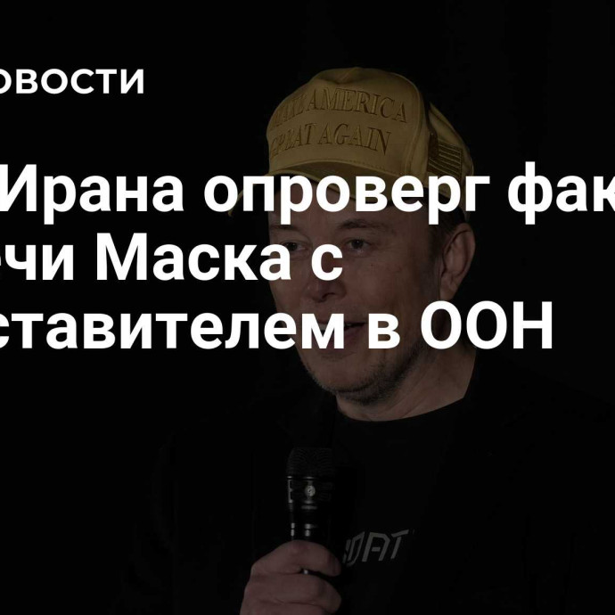 МИД Ирана опроверг факт встречи Маска с представителем в ООН