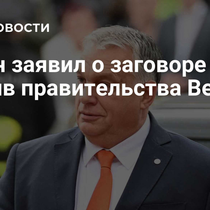 Орбан заявил о заговоре в ЕС против правительства Венгрии