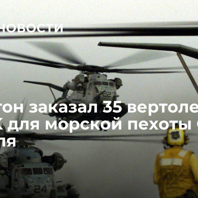 Пентагон заказал 35 вертолетов CH-53K для морской пехоты США и Израиля