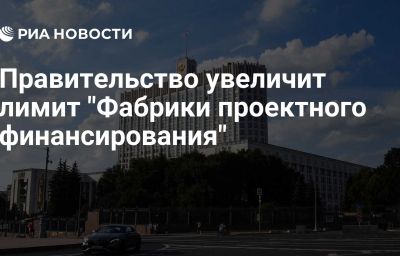 Правительство увеличит лимит "Фабрики проектного финансирования"