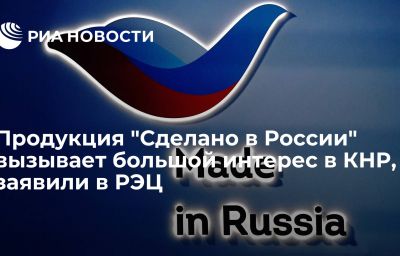 Продукция "Сделано в России" вызывает большой интерес в КНР, заявили в РЭЦ