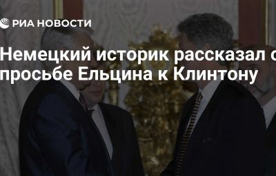 Немецкий историк рассказал о просьбе Ельцина к Клинтону