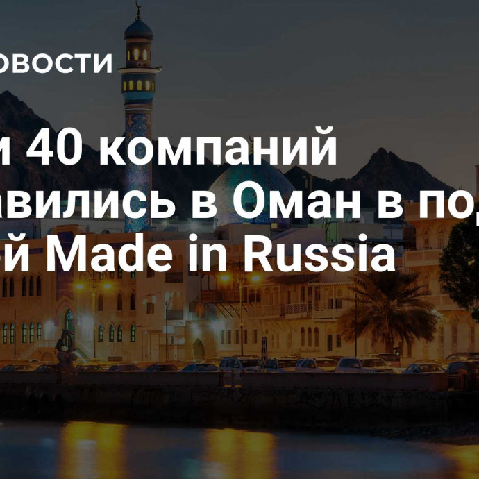 Почти 40 компаний отправились в Оман в под эгидой Made in Russia