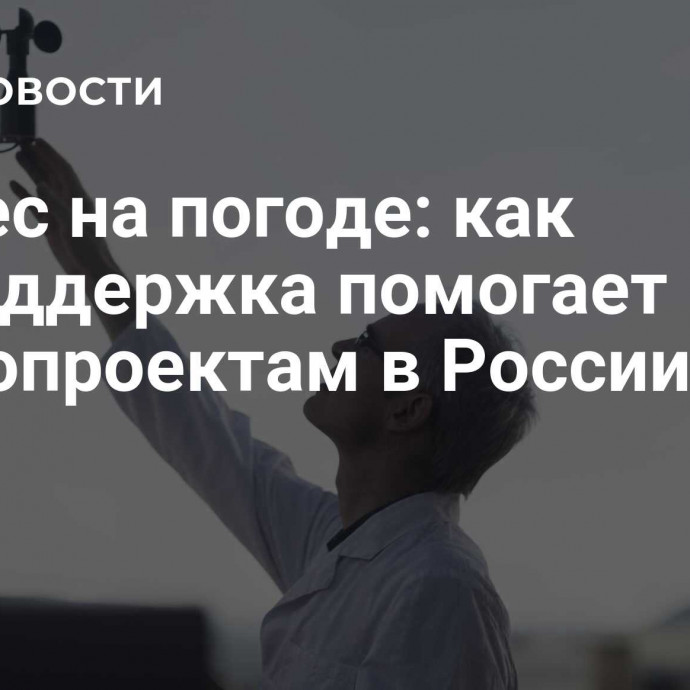 Бизнес на погоде: как господдержка помогает метеопроектам в России