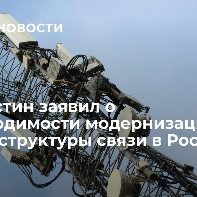 Мишустин заявил о необходимости модернизации инфраструктуры связи в России