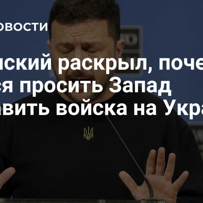 Зеленский раскрыл, почему боится просить Запад отправить войска на Украину