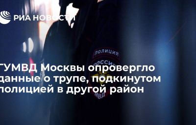 ГУМВД Москвы опровергло данные о трупе, подкинутом полицией в другой район