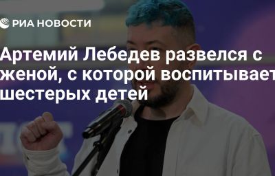 Артемий Лебедев развелся с женой, с которой воспитывает шестерых детей