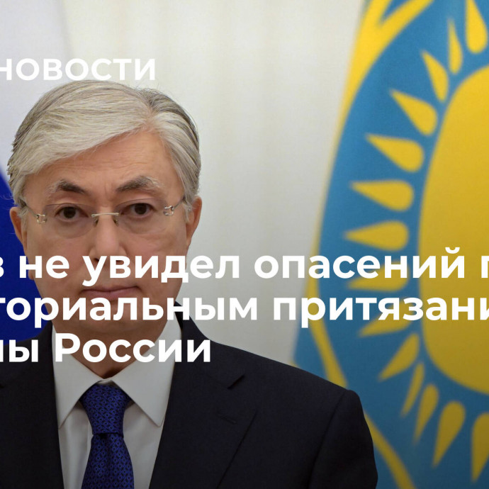 Токаев не увидел опасений по территориальным притязаниям со стороны России