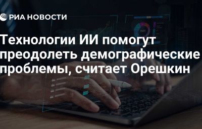 Технологии ИИ помогут преодолеть демографические проблемы, считает Орешкин