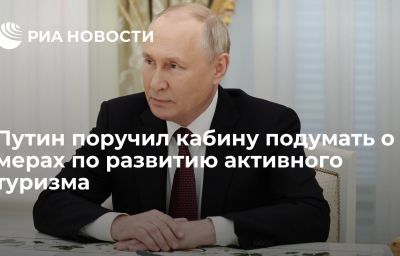 Путин поручил кабину подумать о мерах по развитию активного туризма