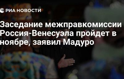 Заседание межправкомиссии Россия-Венесуэла пройдет в ноябре, заявил Мадуро