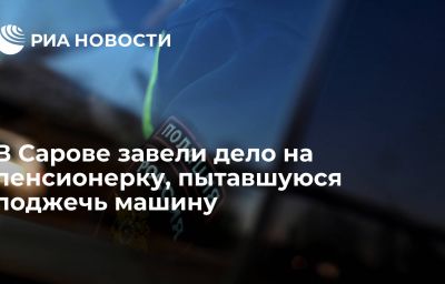 В Сарове завели дело на пенсионерку, пытавшуюся поджечь машину