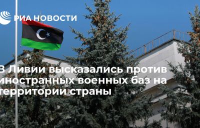 В Ливии высказались против иностранных военных баз на территории страны