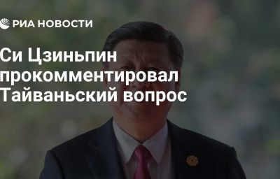 Си Цзиньпин прокомментировал Тайваньский вопрос