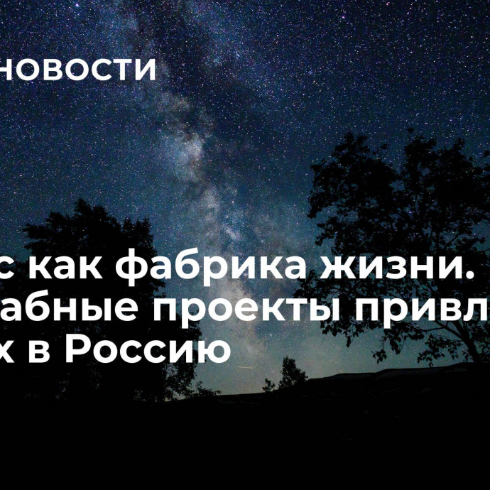 Космос как фабрика жизни. Масштабные проекты привлекают ученых в Россию