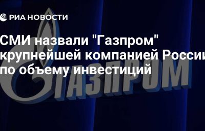 СМИ назвали "Газпром" крупнейшей компанией России по объему инвестиций