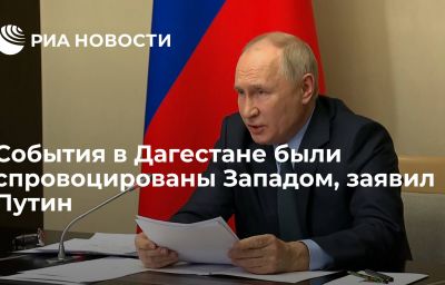 События в Дагестане были спровоцированы Западом, заявил Путин