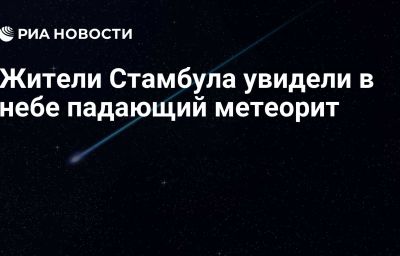 Жители Стамбула увидели в небе падающий метеорит