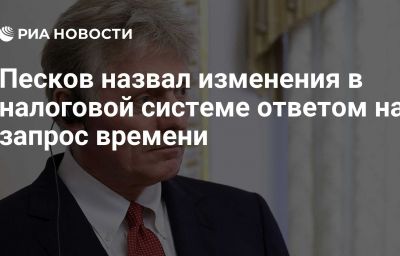 Песков назвал изменения в налоговой системе ответом на запрос времени