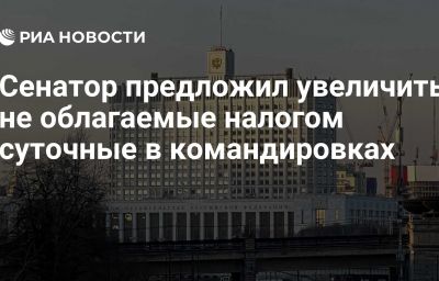 Сенатор предложил увеличить не облагаемые налогом суточные в командировках