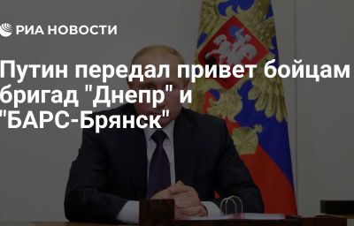 Путин передал привет бойцам бригад "Днепр" и "БАРС-Брянск"