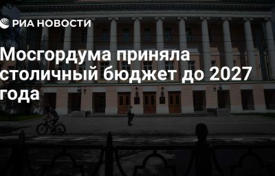 Мосгордума приняла столичный бюджет до 2027 года