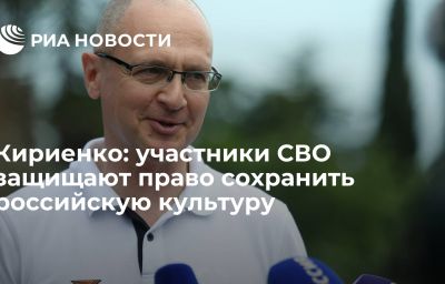 Кириенко: участники СВО защищают право сохранить российскую культуру