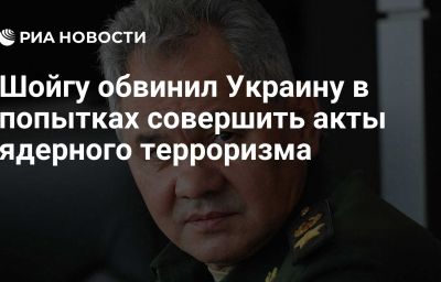 Шойгу обвинил Украину в попытках совершить акты ядерного терроризма