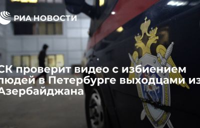 СК проверит видео с избиением людей в Петербурге выходцами из Азербайджана