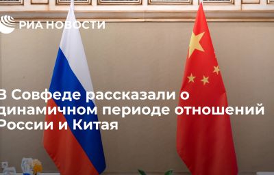 В Совфеде рассказали о динамичном периоде отношений России и Китая