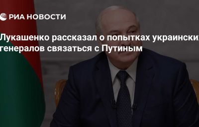 Лукашенко рассказал о попытках украинских генералов связаться с Путиным