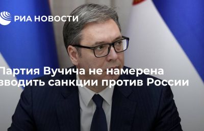 Партия Вучича не намерена вводить санкции против России