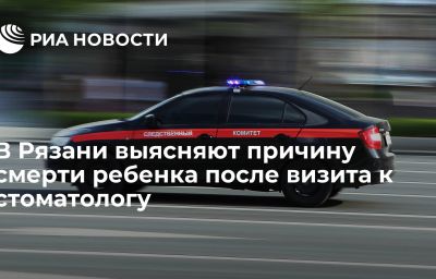 В Рязани выясняют причину смерти ребенка после визита к стоматологу