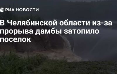 В Челябинской области из-за прорыва дамбы затопило поселок