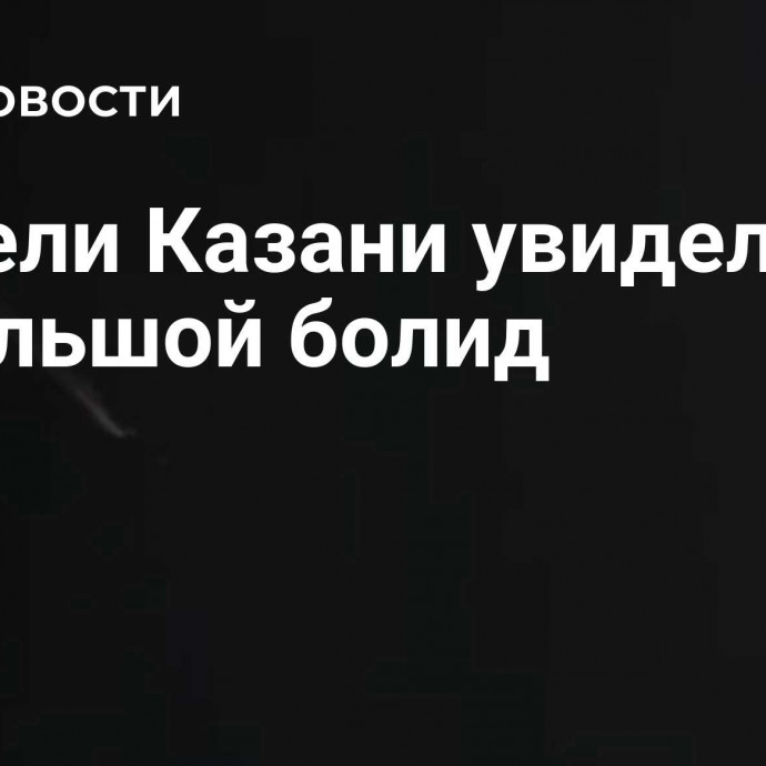 Жители Казани увидели небольшой болид