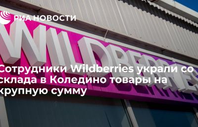 Сотрудники Wildberries украли со склада в Коледино товары на крупную сумму