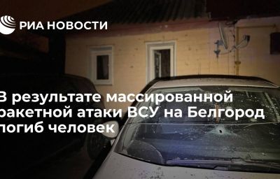 В результате массированной ракетной атаки ВСУ на Белгород погиб человек