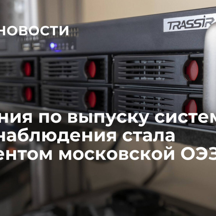 Компания по выпуску систем видеонаблюдения стала резидентом московской ОЭЗ