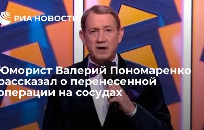 Юморист Валерий Пономаренко рассказал о перенесенной операции на сосудах