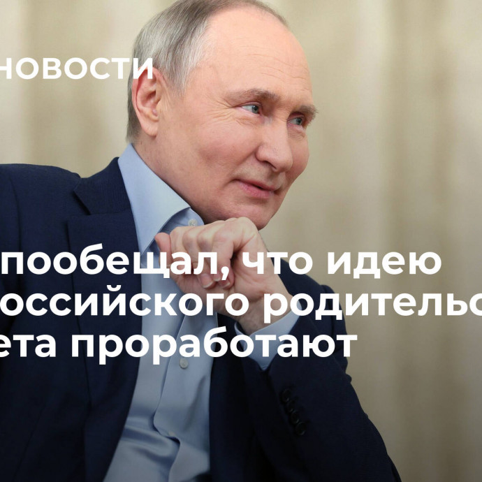 Путин пообещал, что идею общероссийского родительского комитета проработают